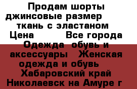 Продам шорты джинсовые размер 44 -46 ткань с эластаном › Цена ­ 700 - Все города Одежда, обувь и аксессуары » Женская одежда и обувь   . Хабаровский край,Николаевск-на-Амуре г.